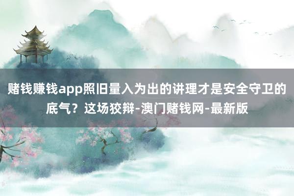 赌钱赚钱app照旧量入为出的讲理才是安全守卫的底气?这场狡辩-澳门赌钱网-最新版