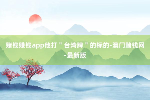 赌钱赚钱app他打＂台湾牌＂的标的-澳门赌钱网-最新版