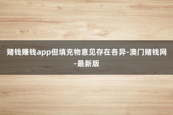 赌钱赚钱app但填充物意见存在各异-澳门赌钱网-最新版