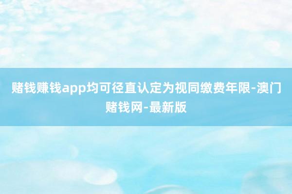 赌钱赚钱app均可径直认定为视同缴费年限-澳门赌钱网-最新版