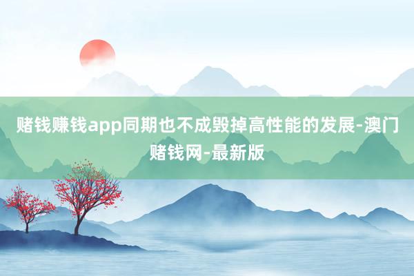 赌钱赚钱app同期也不成毁掉高性能的发展-澳门赌钱网-最新版