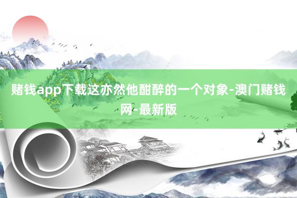 赌钱app下载这亦然他酣醉的一个对象-澳门赌钱网-最新版