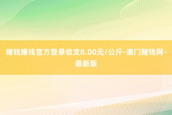 赌钱赚钱官方登录收支8.00元/公斤-澳门赌钱网-最新版