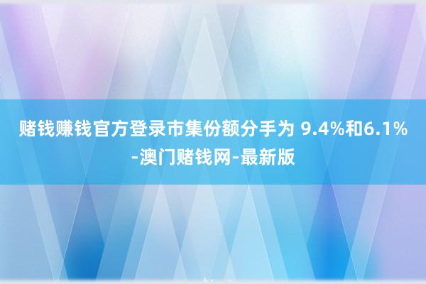 赌钱赚钱官方登录市集份额分手为 9.4%和6.1%-澳门赌钱网-最新版