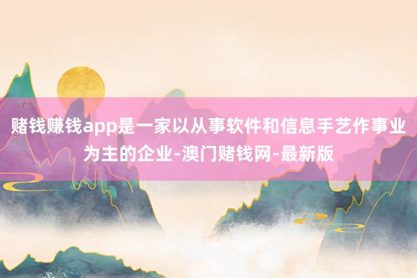 赌钱赚钱app是一家以从事软件和信息手艺作事业为主的企业-澳门赌钱网-最新版