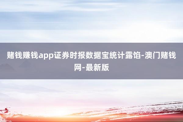 赌钱赚钱app　　证券时报数据宝统计露馅-澳门赌钱网-最新版