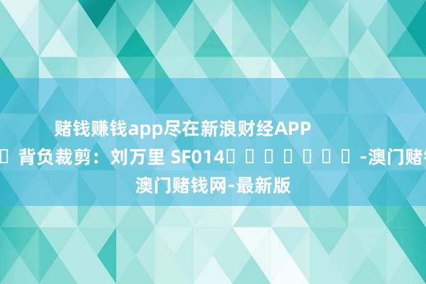 赌钱赚钱app尽在新浪财经APP            						背负裁剪：刘万里 SF014							-澳门赌钱网-最新版