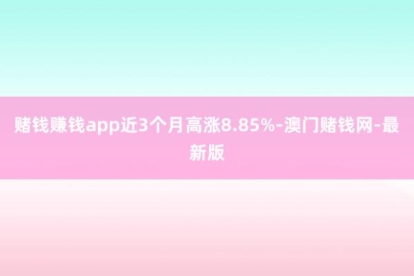 赌钱赚钱app近3个月高涨8.85%-澳门赌钱网-最新版
