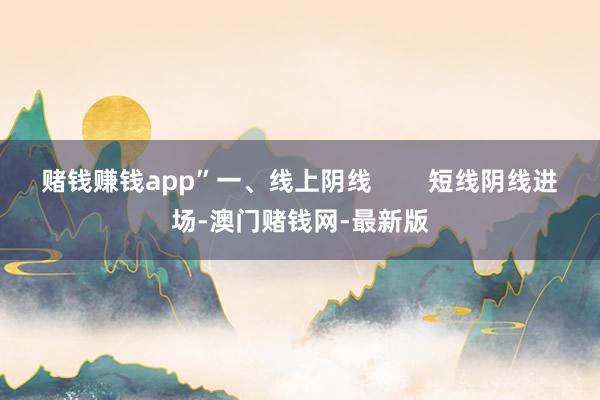 赌钱赚钱app”一、线上阴线        短线阴线进场-澳门赌钱网-最新版