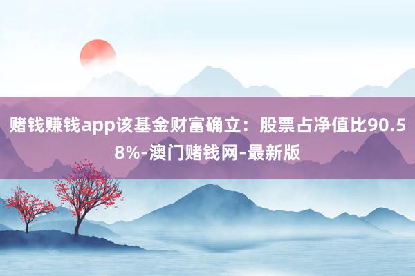 赌钱赚钱app该基金财富确立：股票占净值比90.58%-澳门赌钱网-最新版