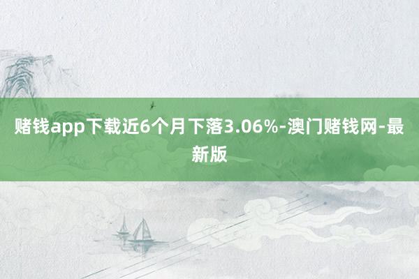 赌钱app下载近6个月下落3.06%-澳门赌钱网-最新版