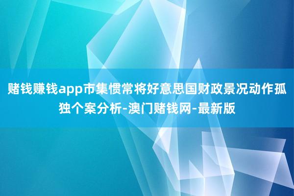 赌钱赚钱app市集惯常将好意思国财政景况动作孤独个案分析-澳门赌钱网-最新版