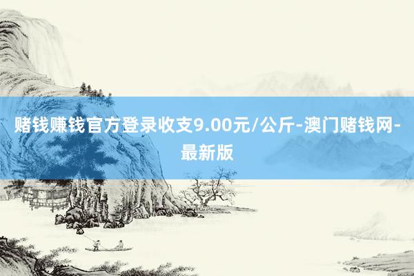 赌钱赚钱官方登录收支9.00元/公斤-澳门赌钱网-最新版