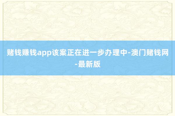 赌钱赚钱app该案正在进一步办理中-澳门赌钱网-最新版