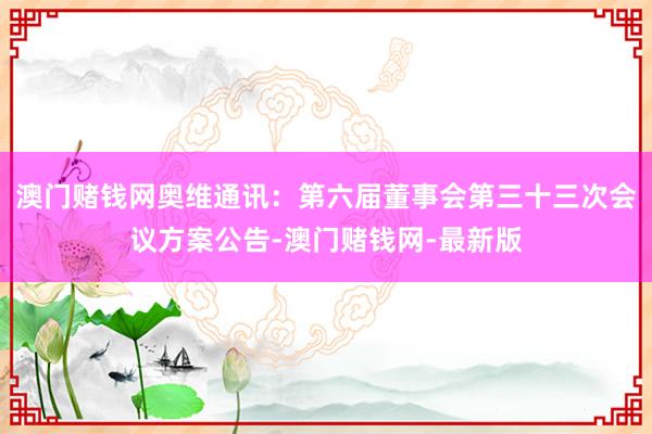 澳门赌钱网奥维通讯:第六届董事会第三十三次会议方案公告-澳门赌钱网-最新版