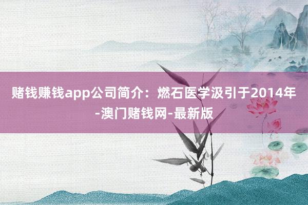 赌钱赚钱app公司简介:燃石医学汲引于2014年-澳门赌钱网-最新版