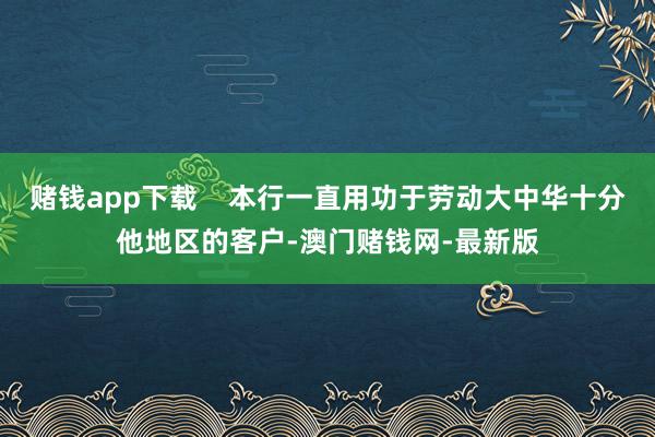 赌钱app下载 本行一直用功于劳动大中华十分他地区的客户-澳门赌钱网-最新版