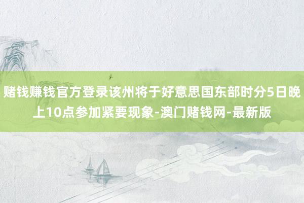 赌钱赚钱官方登录该州将于好意思国东部时分5日晚上10点参加紧要现象-澳门赌钱网-最新版