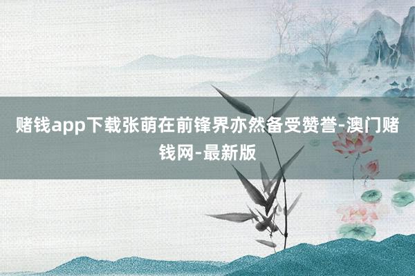 赌钱app下载张萌在前锋界亦然备受赞誉-澳门赌钱网-最新版