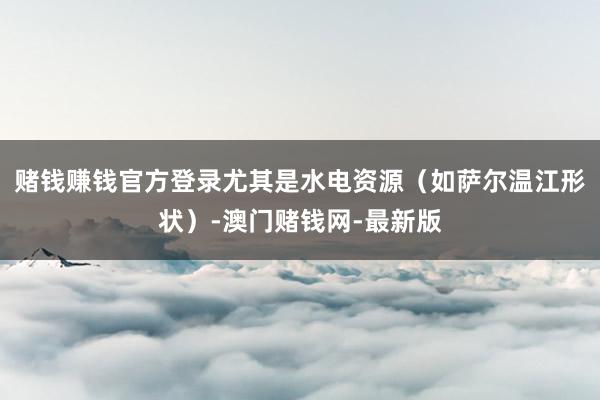 赌钱赚钱官方登录尤其是水电资源(如萨尔温江形状)-澳门赌钱网-最新版
