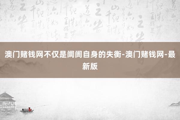 澳门赌钱网不仅是阛阓自身的失衡-澳门赌钱网-最新版
