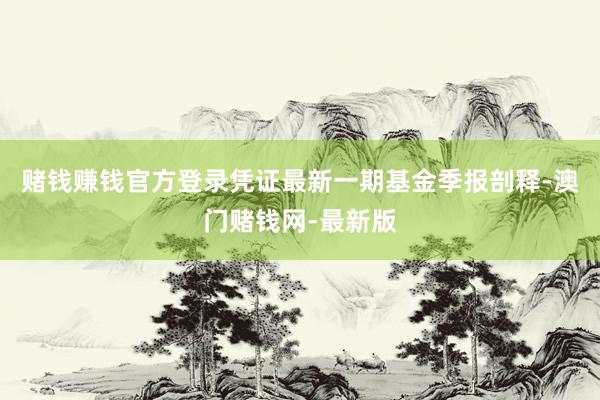 赌钱赚钱官方登录凭证最新一期基金季报剖释-澳门赌钱网-最新版