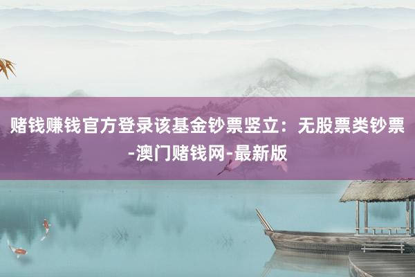赌钱赚钱官方登录该基金钞票竖立：无股票类钞票-澳门赌钱网-最新版